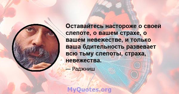 Оставайтесь настороже о своей слепоте, о вашем страхе, о вашем невежестве, и только ваша бдительность развевает всю тьму слепоты, страха, невежества.