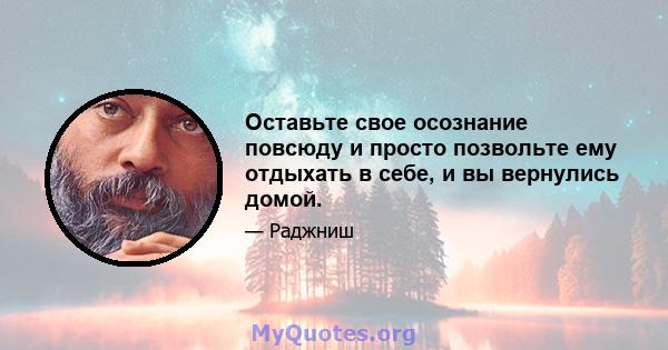 Оставьте свое осознание повсюду и просто позвольте ему отдыхать в себе, и вы вернулись домой.