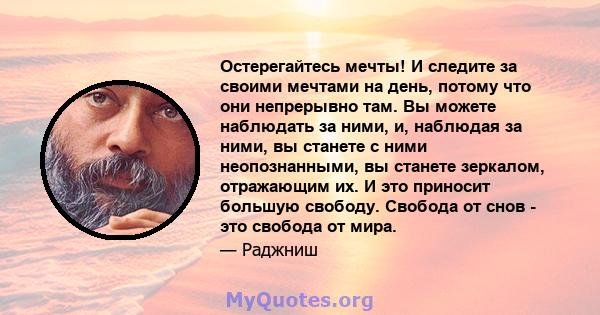 Остерегайтесь мечты! И следите за своими мечтами на день, потому что они непрерывно там. Вы можете наблюдать за ними, и, наблюдая за ними, вы станете с ними неопознанными, вы станете зеркалом, отражающим их. И это