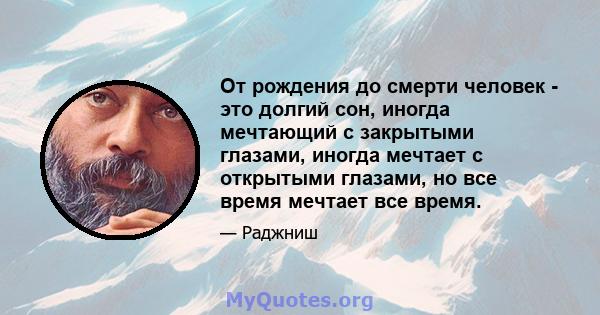 От рождения до смерти человек - это долгий сон, иногда мечтающий с закрытыми глазами, иногда мечтает с открытыми глазами, но все время мечтает все время.