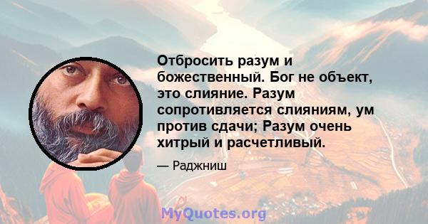 Отбросить разум и божественный. Бог не объект, это слияние. Разум сопротивляется слияниям, ум против сдачи; Разум очень хитрый и расчетливый.