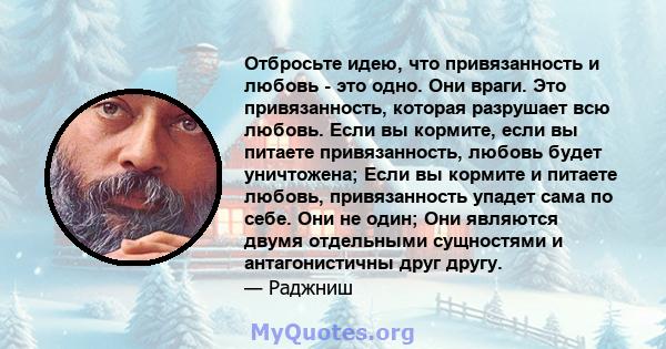 Отбросьте идею, что привязанность и любовь - это одно. Они враги. Это привязанность, которая разрушает всю любовь. Если вы кормите, если вы питаете привязанность, любовь будет уничтожена; Если вы кормите и питаете