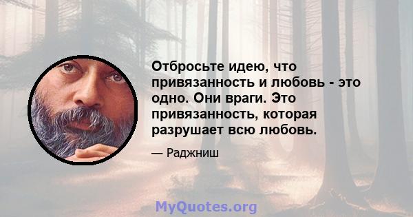 Отбросьте идею, что привязанность и любовь - это одно. Они враги. Это привязанность, которая разрушает всю любовь.