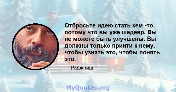 Отбросьте идею стать кем -то, потому что вы уже шедевр. Вы не можете быть улучшены. Вы должны только прийти к нему, чтобы узнать это, чтобы понять это.