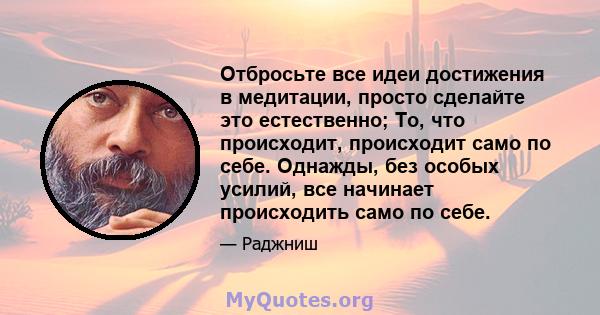 Отбросьте все идеи достижения в медитации, просто сделайте это естественно; То, что происходит, происходит само по себе. Однажды, без особых усилий, все начинает происходить само по себе.