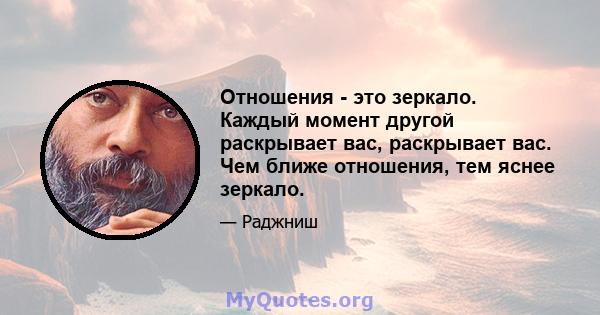 Отношения - это зеркало. Каждый момент другой раскрывает вас, раскрывает вас. Чем ближе отношения, тем яснее зеркало.