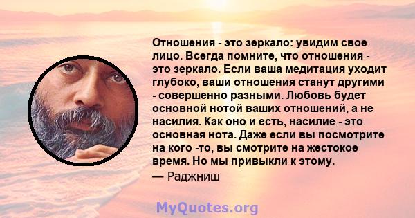 Отношения - это зеркало: увидим свое лицо. Всегда помните, что отношения - это зеркало. Если ваша медитация уходит глубоко, ваши отношения станут другими - совершенно разными. Любовь будет основной нотой ваших