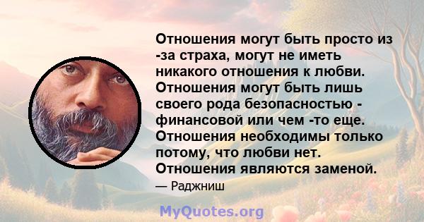 Отношения могут быть просто из -за страха, могут не иметь никакого отношения к любви. Отношения могут быть лишь своего рода безопасностью - финансовой или чем -то еще. Отношения необходимы только потому, что любви нет.