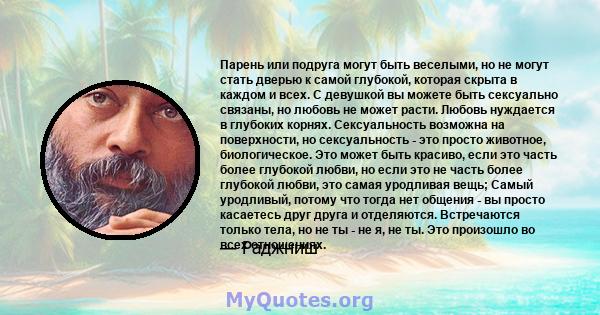 Парень или подруга могут быть веселыми, но не могут стать дверью к самой глубокой, которая скрыта в каждом и всех. С девушкой вы можете быть сексуально связаны, но любовь не может расти. Любовь нуждается в глубоких