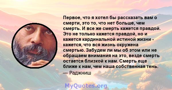 Первое, что я хотел бы рассказать вам о смерти, это то, что нет больше, чем смерть. И все же смерть кажется правдой. Это не только кажется правдой, но и кажется кардинальной истиной жизни - кажется, что вся жизнь