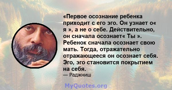 «Первое осознание ребенка приходит с его эго. Он узнает о« я », а не о себе. Действительно, он сначала осознает« Ты ». Ребенок сначала осознает свою мать. Тогда, отражательно отражающееся он осознает себя. Эго, эго