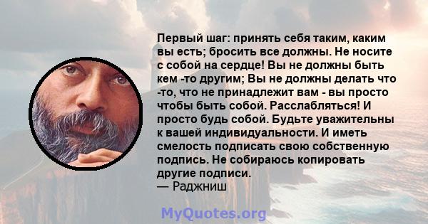 Первый шаг: принять себя таким, каким вы есть; бросить все должны. Не носите с собой на сердце! Вы не должны быть кем -то другим; Вы не должны делать что -то, что не принадлежит вам - вы просто чтобы быть собой.