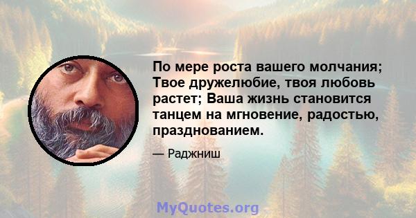 По мере роста вашего молчания; Твое дружелюбие, твоя любовь растет; Ваша жизнь становится танцем на мгновение, радостью, празднованием.