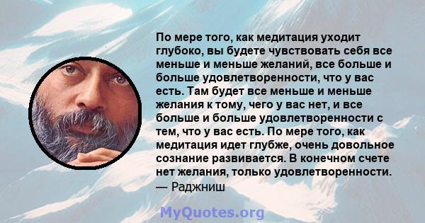 По мере того, как медитация уходит глубоко, вы будете чувствовать себя все меньше и меньше желаний, все больше и больше удовлетворенности, что у вас есть. Там будет все меньше и меньше желания к тому, чего у вас нет, и