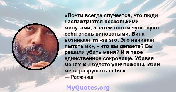 «Почти всегда случается, что люди наслаждаются несколькими минутами, а затем потом чувствуют себя очень виноватыми. Вина возникает из -за эго. Эго начинает пытать их», - что вы делаете? Вы решили убить меня? И я твое