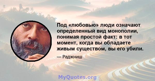 Под «любовью» люди означают определенный вид монополии, понимая простой факт: в тот момент, когда вы обладаете живым существом, вы его убили.