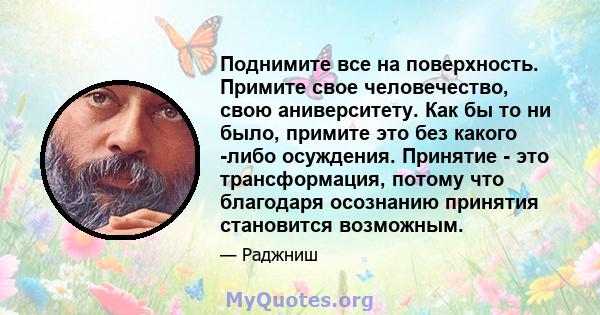 Поднимите все на поверхность. Примите свое человечество, свою аниверситету. Как бы то ни было, примите это без какого -либо осуждения. Принятие - это трансформация, потому что благодаря осознанию принятия становится