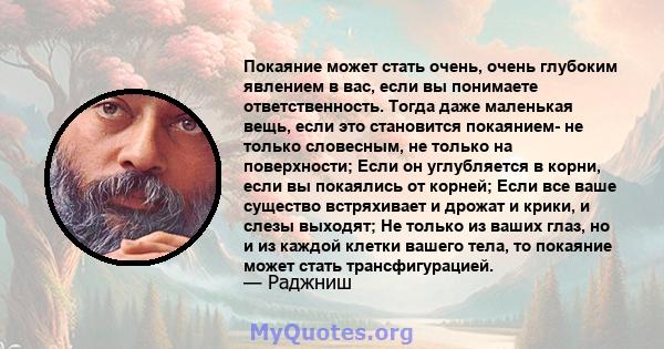 Покаяние может стать очень, очень глубоким явлением в вас, если вы понимаете ответственность. Тогда даже маленькая вещь, если это становится покаянием- не только словесным, не только на поверхности; Если он углубляется