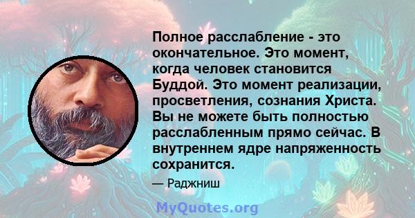 Полное расслабление - это окончательное. Это момент, когда человек становится Буддой. Это момент реализации, просветления, сознания Христа. Вы не можете быть полностью расслабленным прямо сейчас. В внутреннем ядре