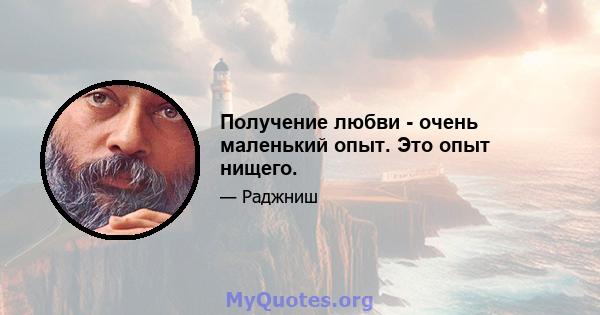 Получение любви - очень маленький опыт. Это опыт нищего.