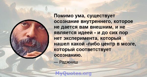 Помимо ума, существует осознание внутреннего, которое не дается вам внешним, и не является идеей - и до сих пор нет эксперимента, который нашел какой -либо центр в мозге, который соответствует осознанию.