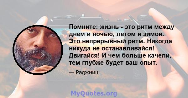 Помните: жизнь - это ритм между днем ​​и ночью, летом и зимой. Это непрерывный ритм. Никогда никуда не останавливайся! Двигайся! И чем больше качели, тем глубже будет ваш опыт.