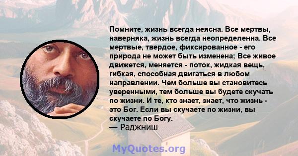 Помните, жизнь всегда неясна. Все мертвы, наверняка, жизнь всегда неопределенна. Все мертвые, твердое, фиксированное - его природа не может быть изменена; Все живое движется, меняется - поток, жидкая вещь, гибкая,