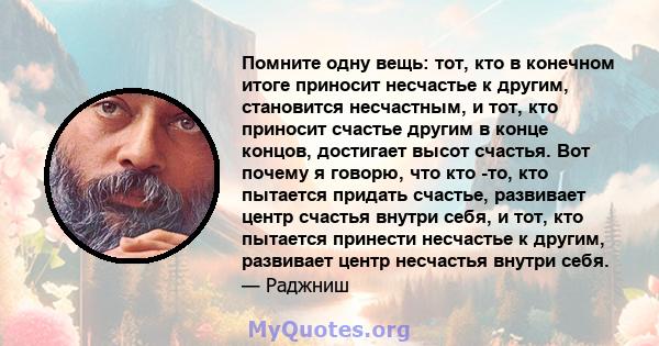 Помните одну вещь: тот, кто в конечном итоге приносит несчастье к другим, становится несчастным, и тот, кто приносит счастье другим в конце концов, достигает высот счастья. Вот почему я говорю, что кто -то, кто пытается 