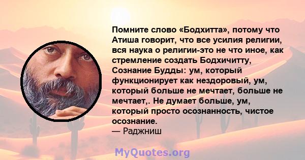 Помните слово «Бодхитта», потому что Атиша говорит, что все усилия религии, вся наука о религии-это не что иное, как стремление создать Бодхичитту, Сознание Будды: ум, который функционирует как нездоровый, ум, который