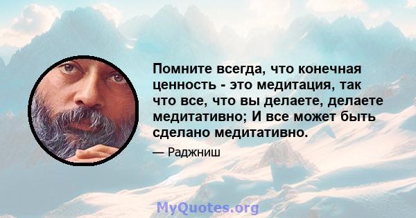 Помните всегда, что конечная ценность - это медитация, так что все, что вы делаете, делаете медитативно; И все может быть сделано медитативно.