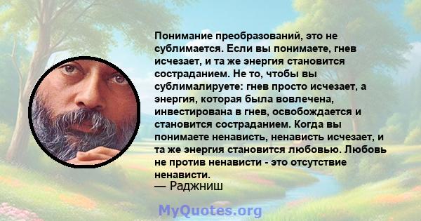 Понимание преобразований, это не сублимается. Если вы понимаете, гнев исчезает, и та же энергия становится состраданием. Не то, чтобы вы сублималируете: гнев просто исчезает, а энергия, которая была вовлечена,