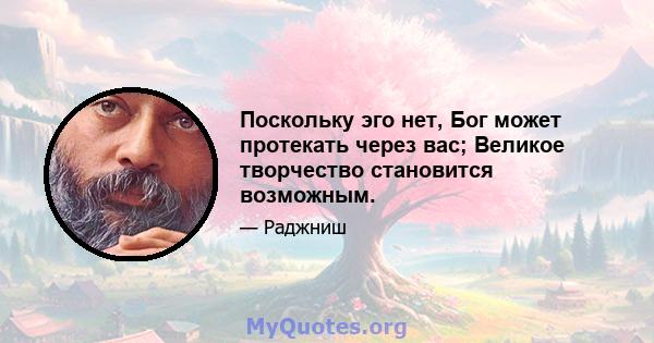 Поскольку эго нет, Бог может протекать через вас; Великое творчество становится возможным.