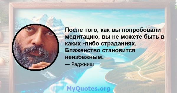 После того, как вы попробовали медитацию, вы не можете быть в каких -либо страданиях. Блаженство становится неизбежным.