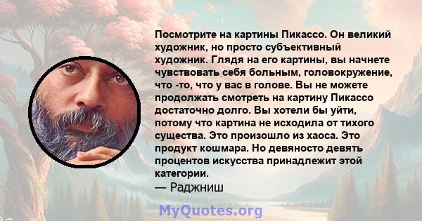 Посмотрите на картины Пикассо. Он великий художник, но просто субъективный художник. Глядя на его картины, вы начнете чувствовать себя больным, головокружение, что -то, что у вас в голове. Вы не можете продолжать