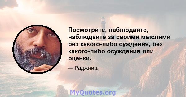 Посмотрите, наблюдайте, наблюдайте за своими мыслями без какого-либо суждения, без какого-либо осуждения или оценки.