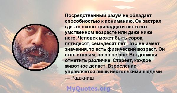 Посредственный разум не обладает способностью к пониманию. Он застрял где -то около тринадцати лет в его умственном возрасте или даже ниже него. Человек может быть сорок, пятьдесят, семьдесят лет - это не имеет