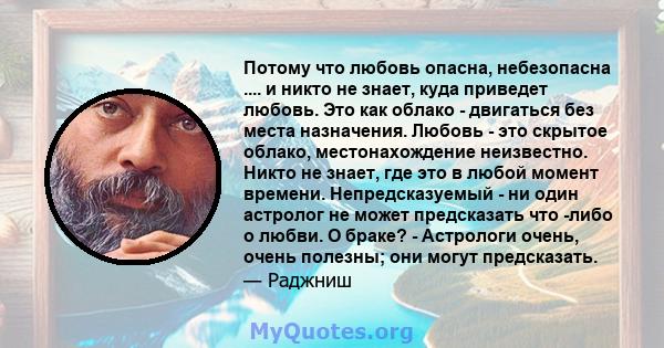 Потому что любовь опасна, небезопасна .... и никто не знает, куда приведет любовь. Это как облако - двигаться без места назначения. Любовь - это скрытое облако, местонахождение неизвестно. Никто не знает, где это в