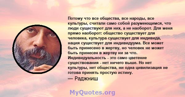 Потому что все общества, все народы, все культуры, считали само собой разумеющимся, что люди существуют для них, а не наоборот. Для меня прямо наоборот: общество существует для человека, культура существует для