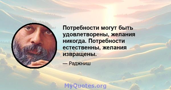 Потребности могут быть удовлетворены, желания никогда. Потребности естественны, желания извращены.