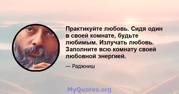 Практикуйте любовь. Сидя один в своей комнате, будьте любимым. Излучать любовь. Заполните всю комнату своей любовной энергией.