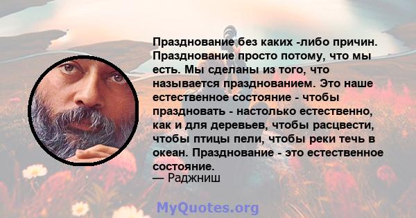 Празднование без каких -либо причин. Празднование просто потому, что мы есть. Мы сделаны из того, что называется празднованием. Это наше естественное состояние - чтобы праздновать - настолько естественно, как и для