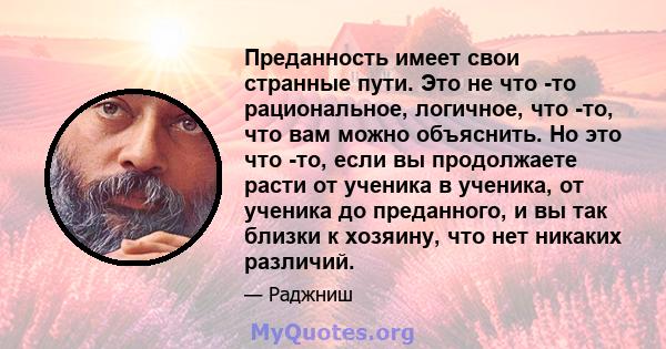 Преданность имеет свои странные пути. Это не что -то рациональное, логичное, что -то, что вам можно объяснить. Но это что -то, если вы продолжаете расти от ученика в ученика, от ученика до преданного, и вы так близки к