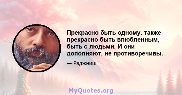 Прекрасно быть одному, также прекрасно быть влюбленным, быть с людьми. И они дополняют, не противоречивы.