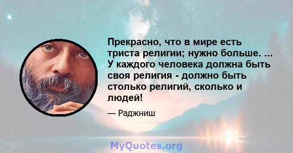 Прекрасно, что в мире есть триста религии; нужно больше. ... У каждого человека должна быть своя религия - должно быть столько религий, сколько и людей!