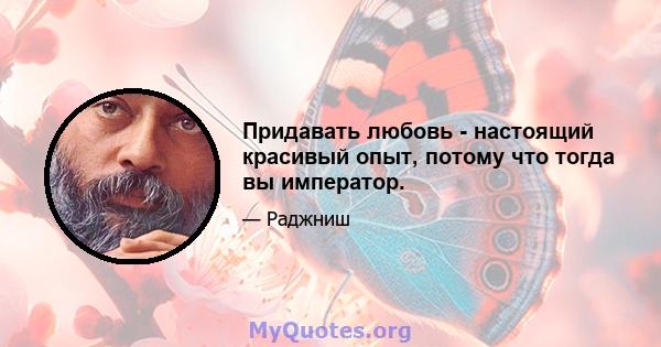 Придавать любовь - настоящий красивый опыт, потому что тогда вы император.