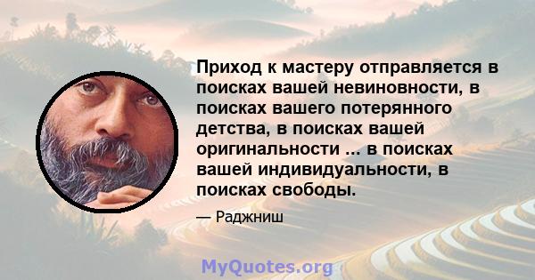 Приход к мастеру отправляется в поисках вашей невиновности, в поисках вашего потерянного детства, в поисках вашей оригинальности ... в поисках вашей индивидуальности, в поисках свободы.