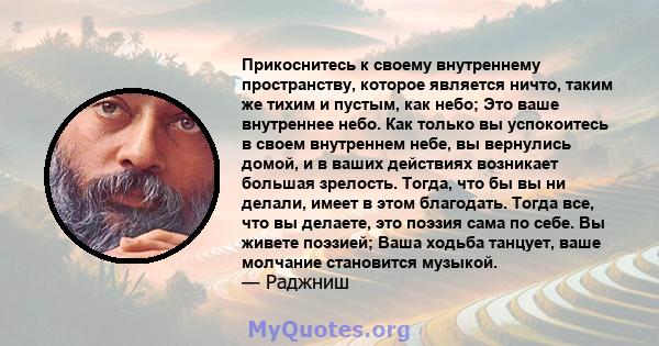 Прикоснитесь к своему внутреннему пространству, которое является ничто, таким же тихим и пустым, как небо; Это ваше внутреннее небо. Как только вы успокоитесь в своем внутреннем небе, вы вернулись домой, и в ваших