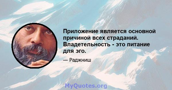 Приложение является основной причиной всех страданий. Владетельность - это питание для эго.