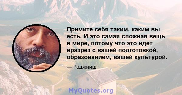 Примите себя таким, каким вы есть. И это самая сложная вещь в мире, потому что это идет вразрез с вашей подготовкой, образованием, вашей культурой.