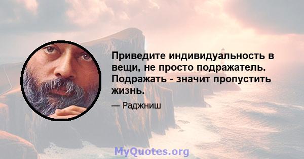 Приведите индивидуальность в вещи, не просто подражатель. Подражать - значит пропустить жизнь.